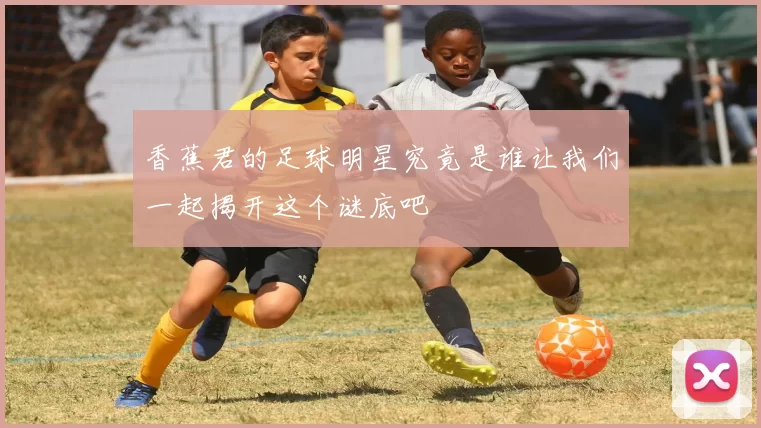 香蕉君的足球明星究竟是谁让我们一起揭开这个谜底吧