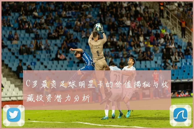 C罗最贵足球明星卡的价值揭秘与收藏投资潜力分析