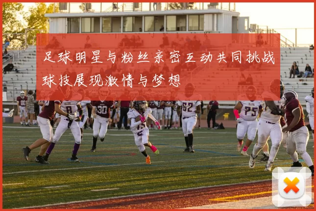 足球明星与粉丝亲密互动共同挑战球技展现激情与梦想