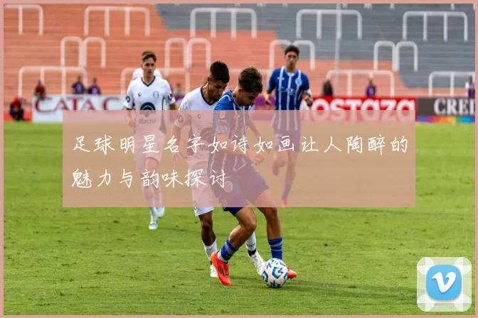 足球明星名字如诗如画让人陶醉的魅力与韵味探讨