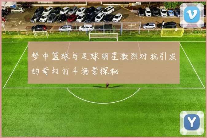 梦中篮球与足球明星激烈对抗引发的奇幻打斗场景探秘