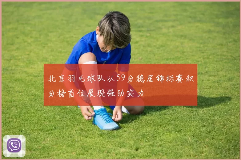 北京羽毛球队以59分稳居锦标赛积分榜首位展现强劲实力