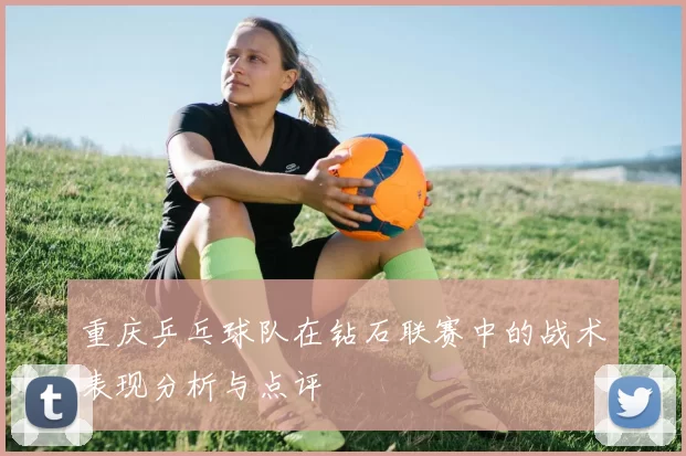 重庆乒乓球队在钻石联赛中的战术表现分析与点评